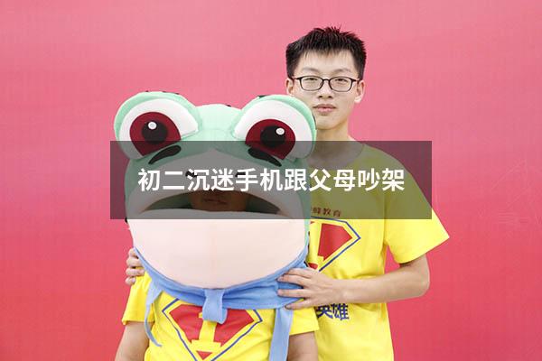 初二沉迷手机跟父母吵架