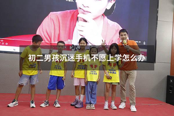 初二男孩沉迷手机不愿上学怎么办