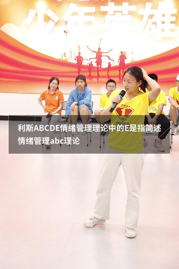 利斯ABCDE情绪管理理论中的E是指（简述情绪管理abc理论）