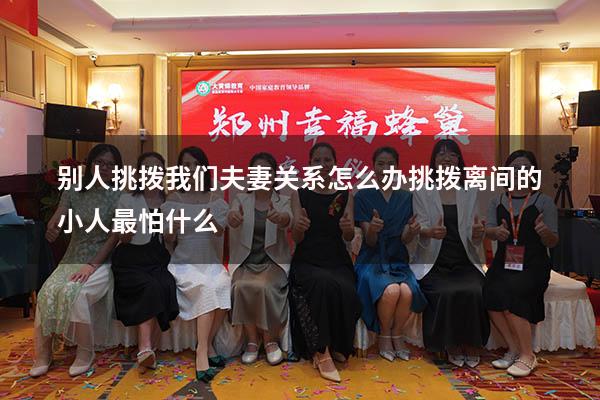 别人挑拨我们夫妻关系怎么办（挑拨离间的小人最怕什么）