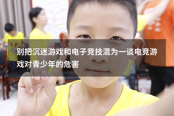 别把沉迷游戏和电子竞技混为一谈（电竞游戏对青少年的危害）