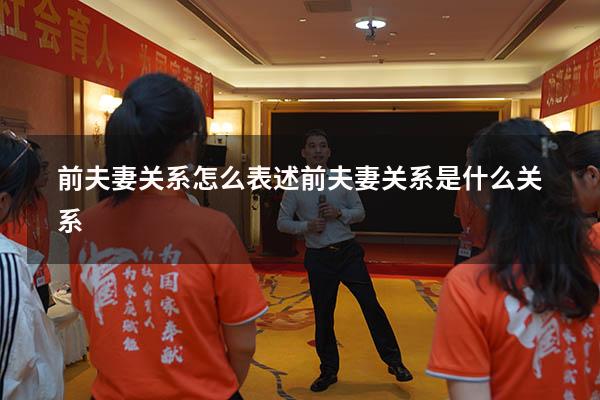 前夫妻关系怎么表述（前夫妻关系是什么关系）