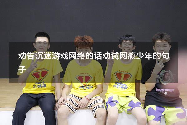 劝告沉迷游戏网络的话（劝诫网瘾少年的句子）
