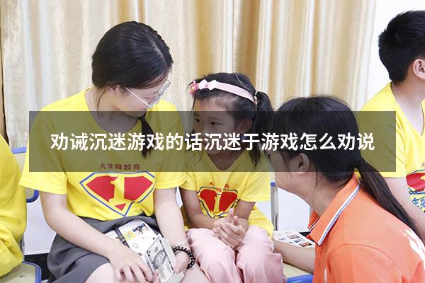 劝诫沉迷游戏的话（沉迷于游戏怎么劝说）