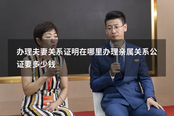 办理夫妻关系证明在哪里办理（亲属关系公证要多少钱）