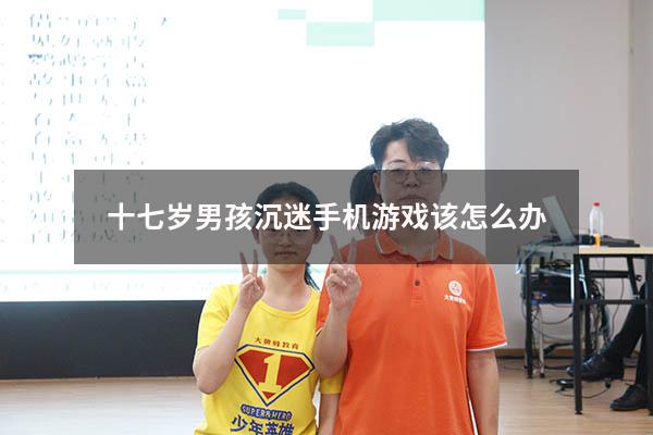 十七岁男孩沉迷手机游戏该怎么办