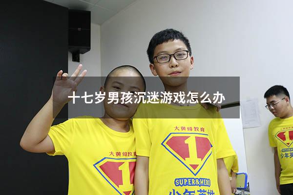 十七岁男孩沉迷游戏怎么办