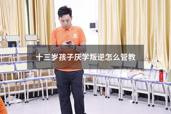 十三岁孩子厌学叛逆怎么管教