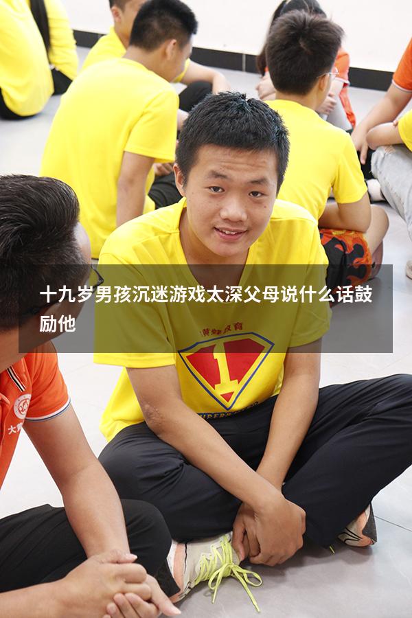 十九岁男孩沉迷游戏太深父母说什么话鼓励他