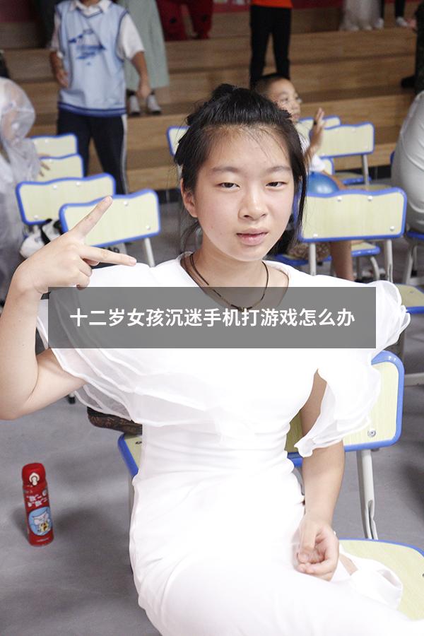 十二岁女孩沉迷手机打游戏怎么办