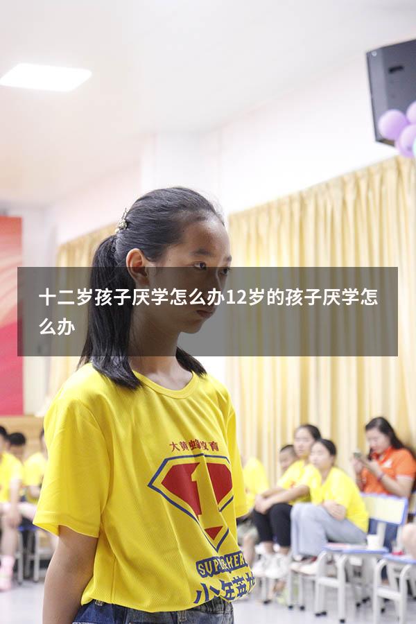 十二岁孩子厌学怎么办（12岁的孩子厌学怎么办）