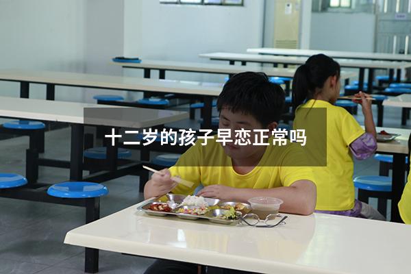 十二岁的孩子早恋正常吗（12岁女孩早恋正常吗）