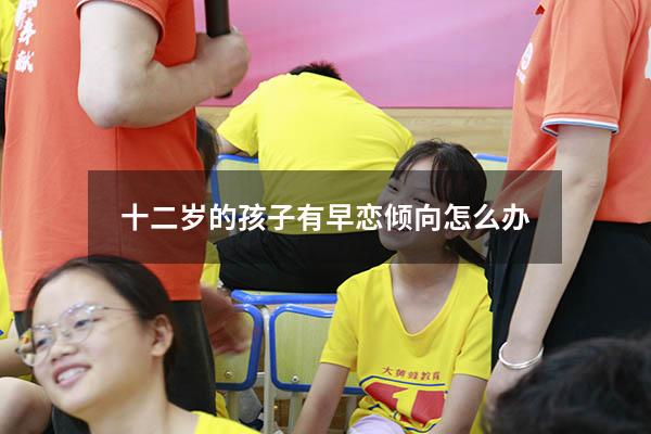 十二岁的孩子有早恋倾向怎么办