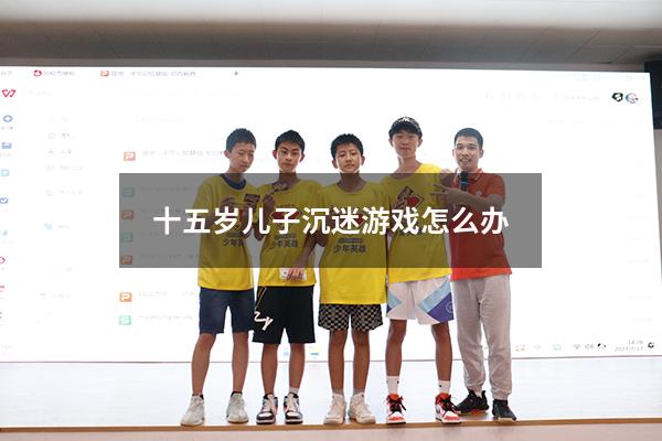 十五岁儿子沉迷游戏怎么办