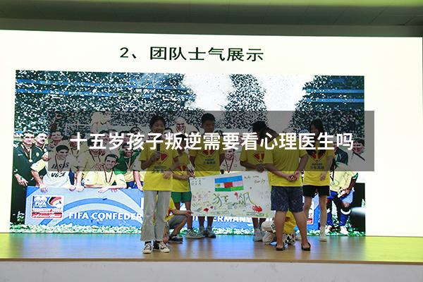 十五岁孩子叛逆需要看心理医生吗