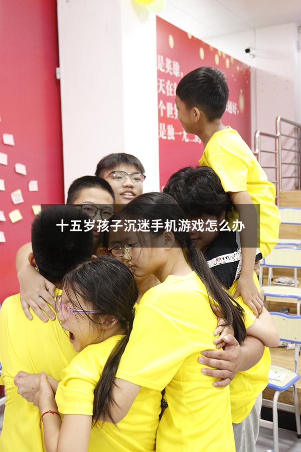 十五岁孩子沉迷手机游戏怎么办（12岁女孩沉迷手机怎么办）