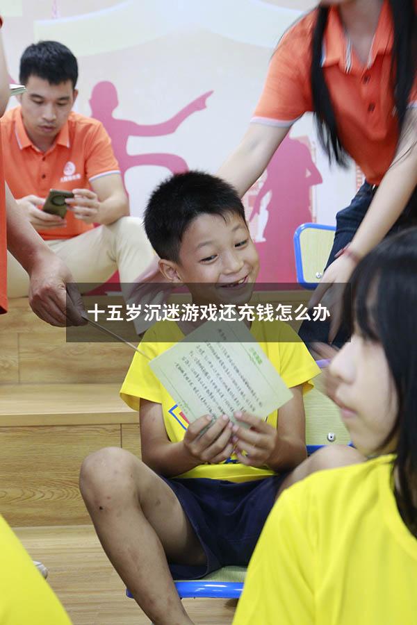 十五岁沉迷游戏还充钱怎么办