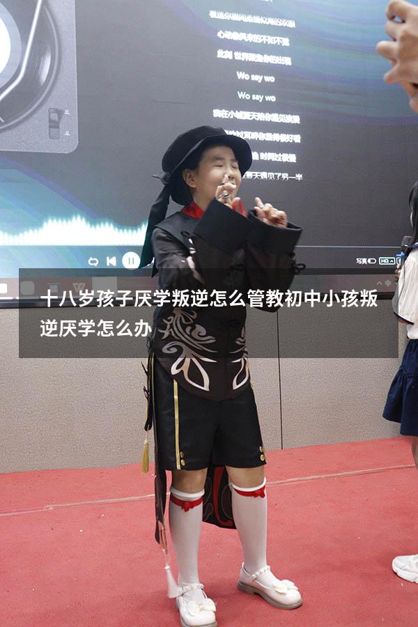 十八岁孩子厌学叛逆怎么管教（初中小孩叛逆厌学怎么办）