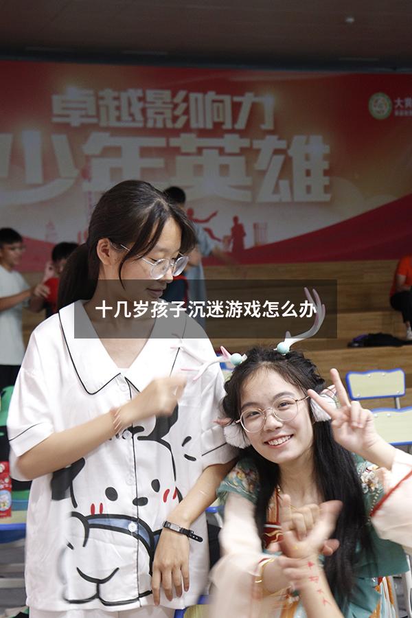 十几岁孩子沉迷游戏怎么办
