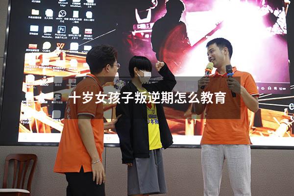 十岁女孩子叛逆期怎么教育