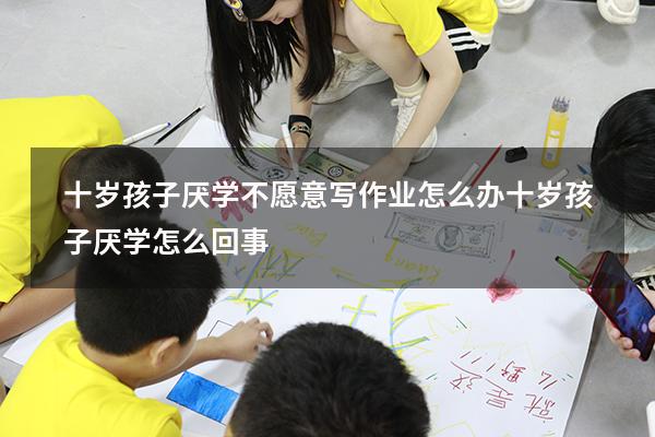 十岁孩子厌学不愿意写作业怎么办（十岁孩子厌学怎么回事）