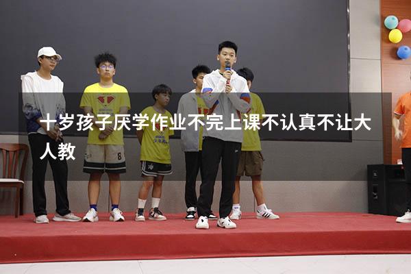 十岁孩子厌学作业不完上课不认真不让大人教