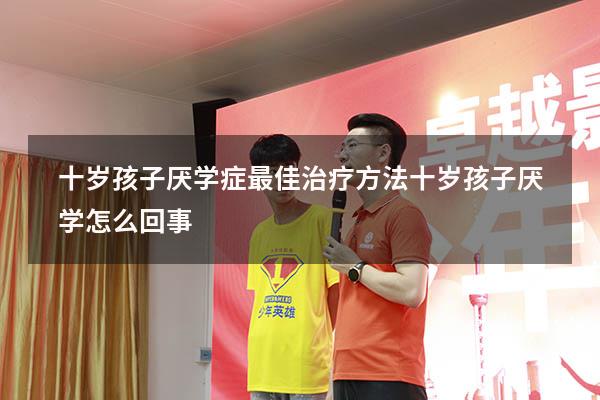 十岁孩子厌学症最佳治疗方法（十岁孩子厌学怎么回事）