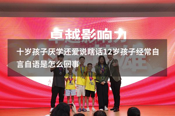 十岁孩子厌学还爱说瞎话（12岁孩子经常自言自语是怎么回事）