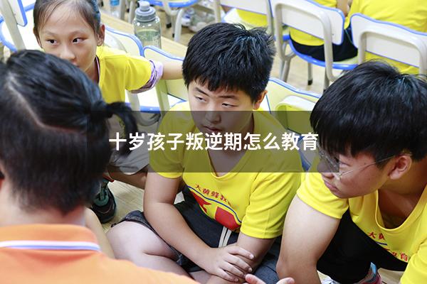 十岁孩子叛逆期怎么教育