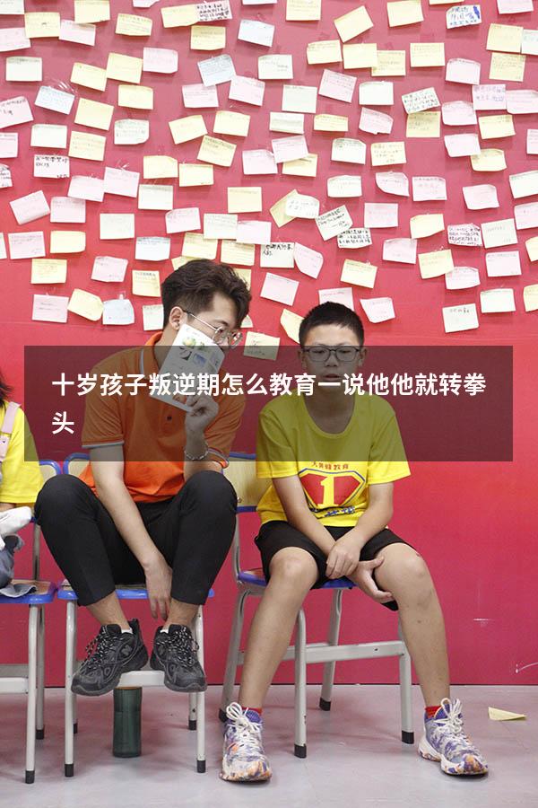 十岁孩子叛逆期怎么教育一说他他就转拳头