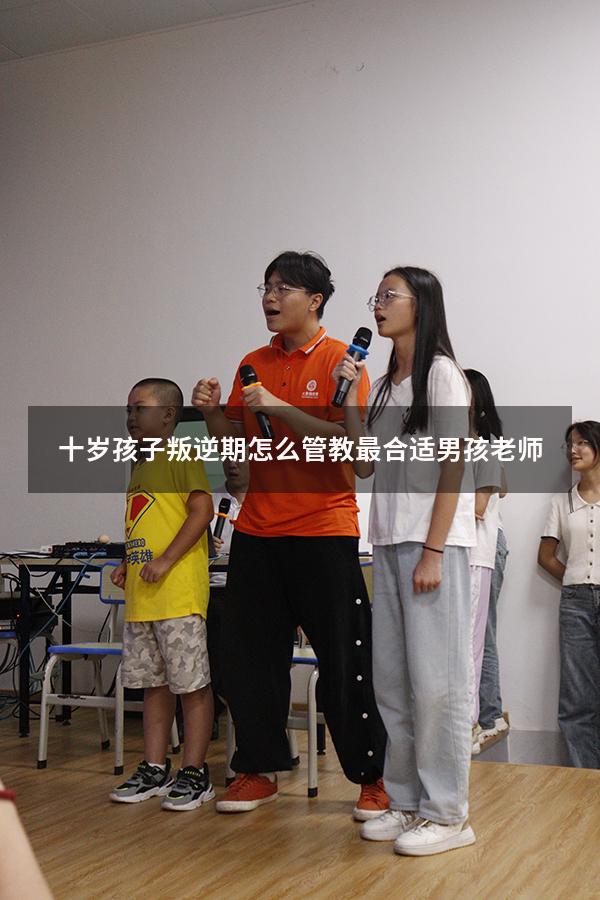 十岁孩子叛逆期怎么管教最合适男孩老师