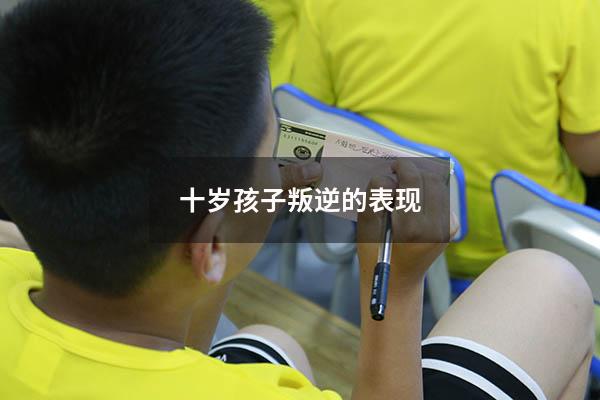 十岁孩子叛逆的表现（青春期叛逆的表现）