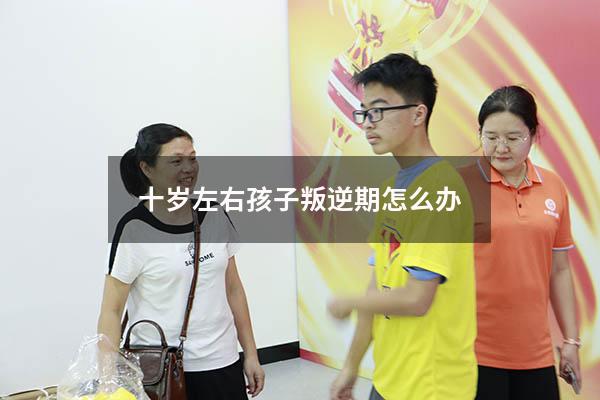 十岁左右孩子叛逆期怎么办（小孩10岁叛逆期如何教育）