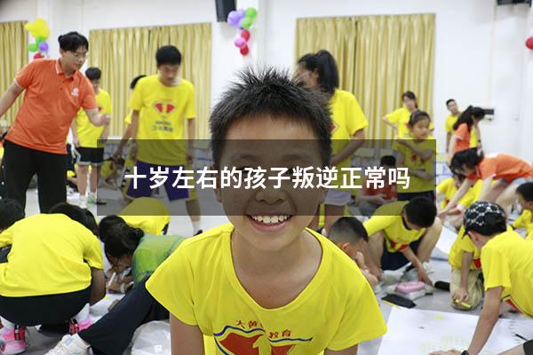 十岁左右的孩子叛逆正常吗