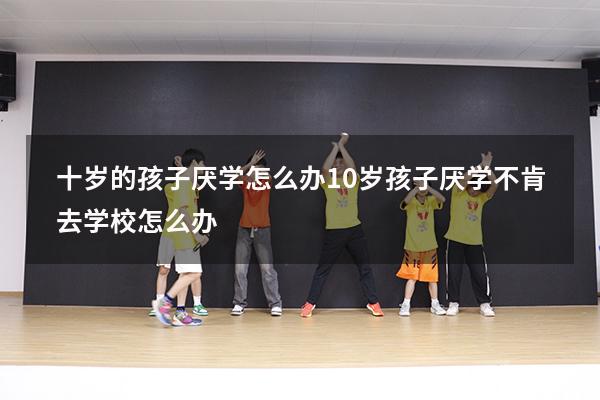 十岁的孩子厌学怎么办（10岁孩子厌学不肯去学校怎么办）