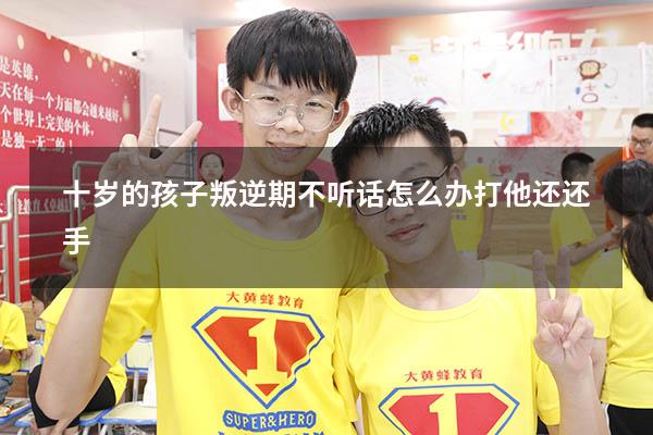 十岁的孩子叛逆期不听话怎么办打他还还手