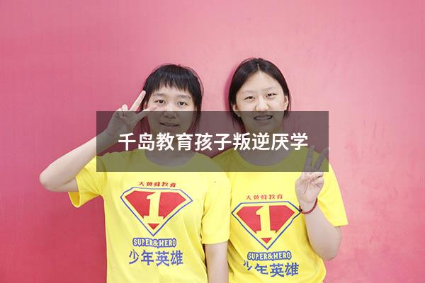 千岛教育孩子叛逆厌学