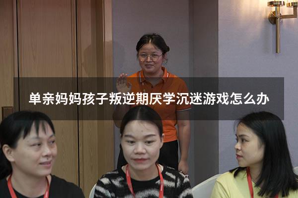 单亲妈妈孩子叛逆期厌学沉迷游戏怎么办