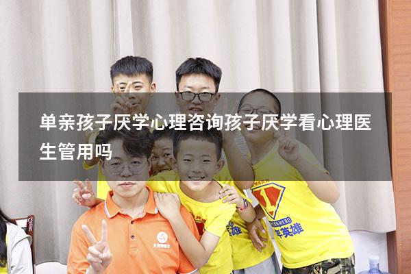 单亲孩子厌学心理咨询（孩子厌学看心理医生管用吗）