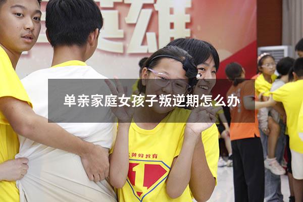 单亲家庭女孩子叛逆期怎么办