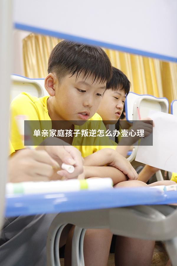 单亲家庭孩子叛逆怎么办壹心理