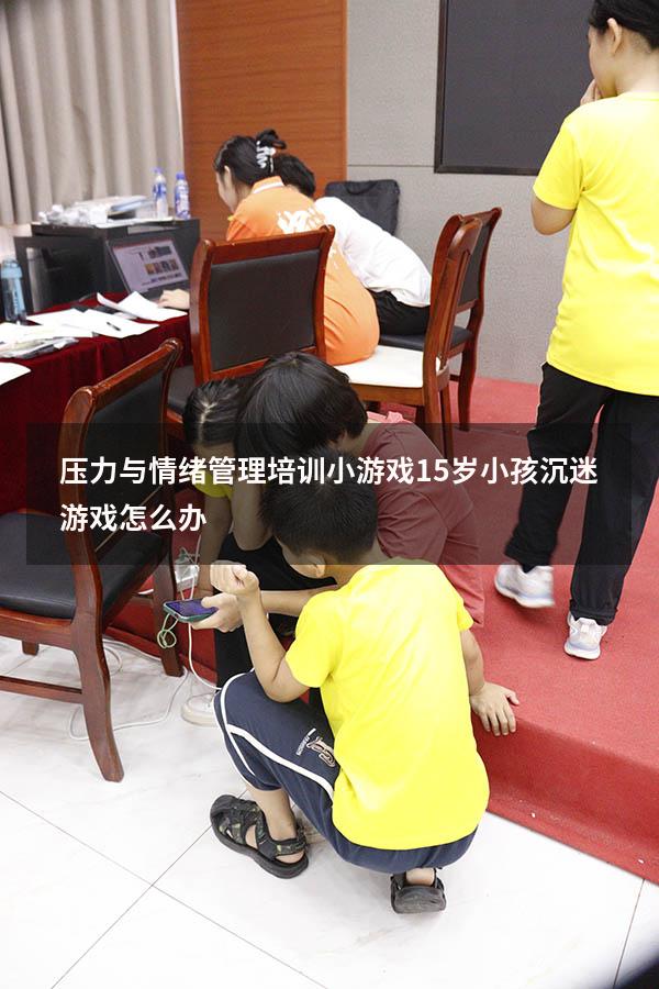 压力与情绪管理培训小游戏（15岁小孩沉迷游戏怎么办）