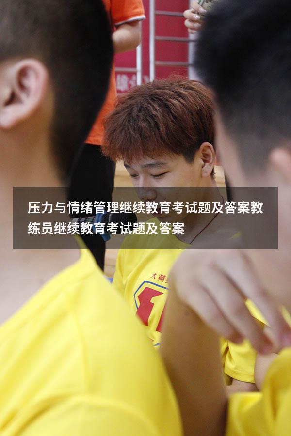 压力与情绪管理继续教育考试题及答案（教练员继续教育考试题及答案）