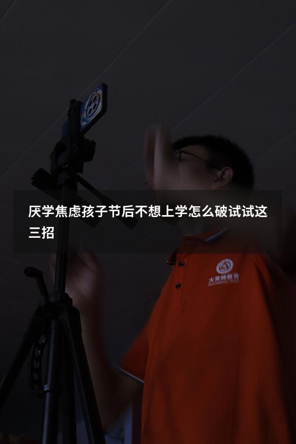 厌学、焦虑？孩子节后不想上学怎么破，试试这三招（孩子厌学不上学）