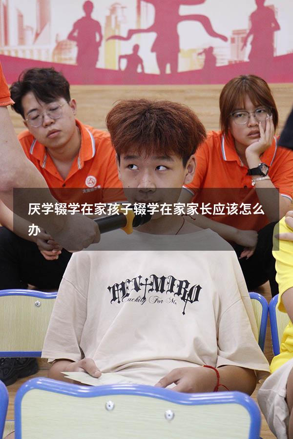 厌学辍学在家（孩子辍学在家家长应该怎么办）