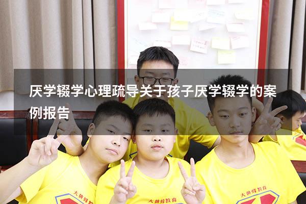 厌学辍学心理疏导（关于孩子厌学辍学的案例报告）