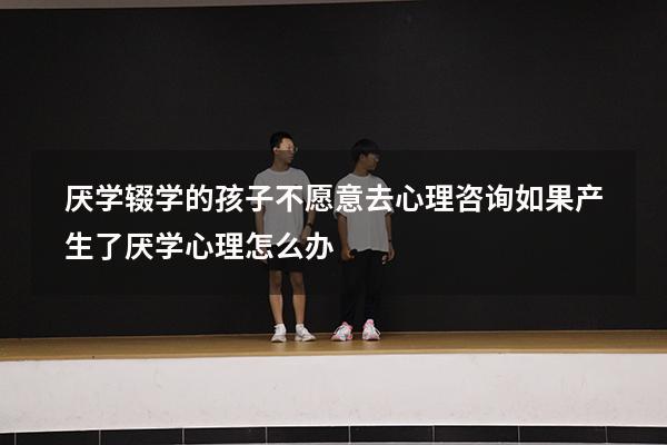 厌学辍学的孩子不愿意去心理咨询（如果产生了厌学心理怎么办）