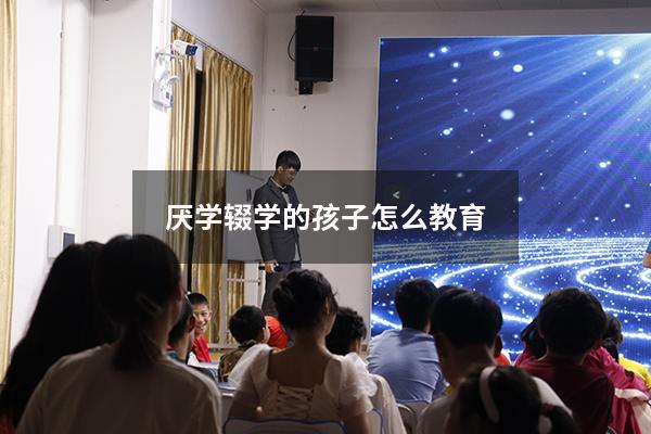 厌学辍学的孩子怎么教育