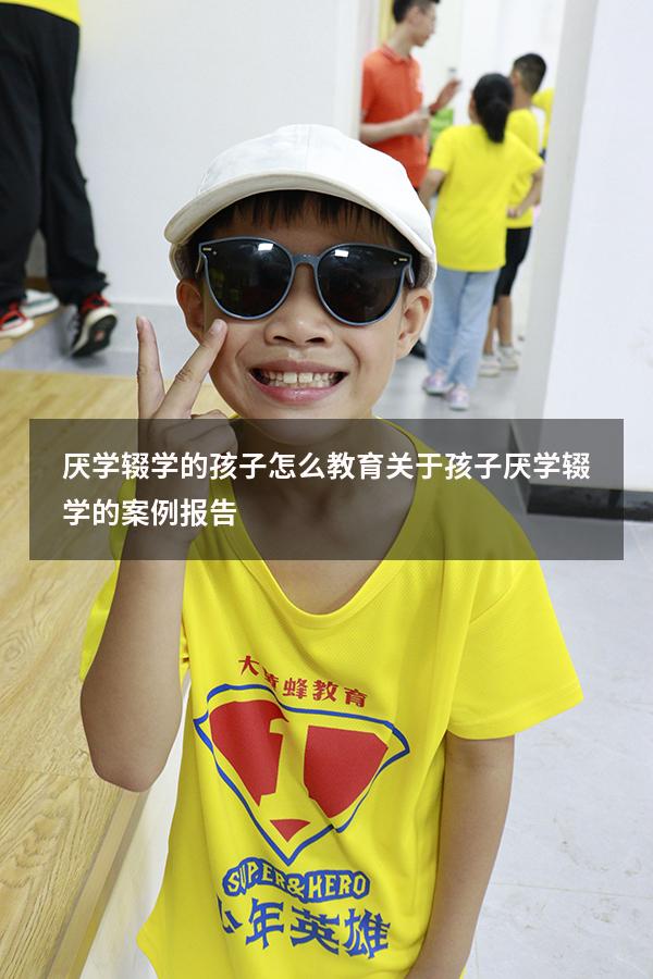 厌学辍学的孩子怎么教育（关于孩子厌学辍学的案例报告）