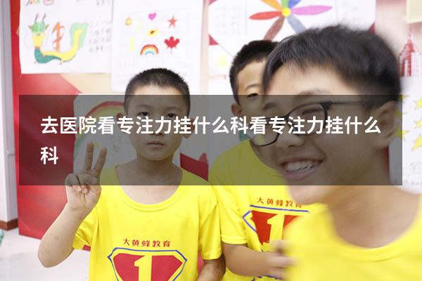去医院看专注力挂什么科（看专注力挂什么科）